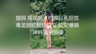 狼探 探花新人约操巨乳坦克 毒龙舔肛酸奶口交 肛交爆操 呻吟鬼哭狼嚎