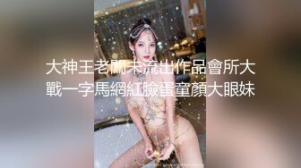 大神王老闆未流出作品會所大戰一字馬網紅臉蛋童顏大眼妹