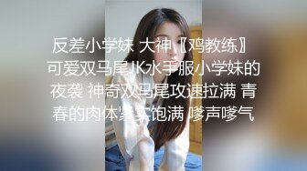 反差小学妹 大神〖鸡教练〗可爱双马尾JK水手服小学妹的夜袭 神奇双马尾攻速拉满 青春的肉体紧实饱满 嗲声嗲气