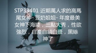 STP33401 近期萬人求的高馬尾女神·· 豆奶姐姐·· 年度最美女神下海喽，三點大秀，性欲強烈，自產自銷白漿，黑絲 神了