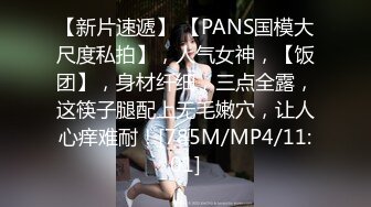 【新片速遞】 【PANS国模大尺度私拍】，人气女神，【饭团】，身材纤细，三点全露，这筷子腿配上无毛嫩穴，让人心痒难耐！[785M/MP4/11:01]