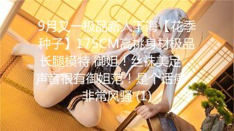 9月又一极品新人下海【花季种子】175CM高挑身材极品长腿模特 御姐！丝袜美足，声音很有御姐范！是个话痨，非常风骚 (1)