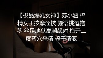 【极品爆乳女神】苏小涵 榨精女王按摩淫技 骚语挑逗撸茎 丝足地狱高潮飙射 梅开二度蜜穴采精 榨干精液