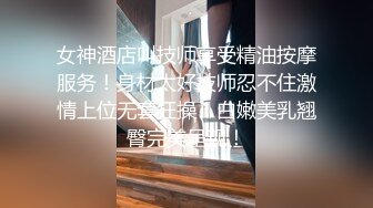 女神酒店叫技师享受精油按摩服务！身材太好技师忍不住激情上位无套狂操！白嫩美乳翘臀完美呈现！