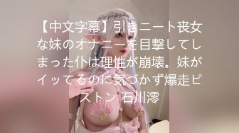 【中文字幕】引きニート丧女な妹のオナニーを目撃してしまった仆は理性が崩壊。妹がイッてるのに気づかず爆走ピストン 石川澪