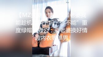 【MZ夫妻】顶级绿帽老婆我能趁机插两下吗“你不能”重度绿帽癖老公，要老婆换好情趣内衣等单男