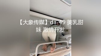 【大象传媒】da-49 美乳甜妹 激情开发