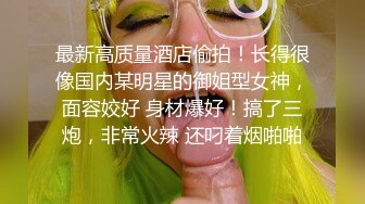 最新高质量酒店偷拍！长得很像国内某明星的御姐型女神，面容姣好 身材爆好！搞了三炮，非常火辣 还叼着烟啪啪