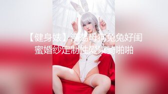 【健身婊】淫荡母狗兔兔好闺蜜婚纱定制性爱乘骑啪啪