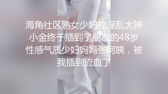 海角社区熟女少妇控淫乱大神小金终于插到了朋友的48岁性感气质少妇妈妈张阿姨，被我插到流血了