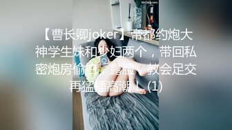 【曹长卿joker】帝都约炮大神学生妹和少妇两个，带回私密炮房偷拍，露脸，教会足交再猛插高潮！ (1)