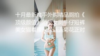 十月最新魔手外购精品厕拍《顶级颜值》酒吧女厕牛仔短裤美女猫着腰尿尿逼逼菊花正对镜头