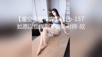 【星空无限传媒】xkvp-157 如愿以偿操到了巨乳老师-欣欣