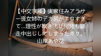 【中文字幕】実家住みアラサー丧女姉のデカ尻がエロすぎて…理性が吹き飞び何発も暴走中出ししてしまったボク。山岸あや花