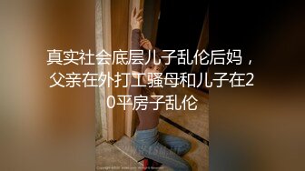 真实社会底层儿子乱伦后妈，父亲在外打工骚母和儿子在20平房子乱伦