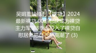 吴娟重磅福利【裸贷】2024最新裸贷 00后已快成为裸贷主力军第3季太投入了裸贷自慰居然把自己整高潮了 (3)