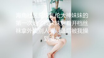 海角社区兄妹乱伦大神妹妹的第一次给了我妹妹穿着开档丝袜拿外卖别人看，最后被我操到喷水