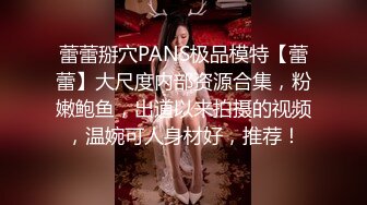 蕾蕾掰穴PANS极品模特【蕾蕾】大尺度内部资源合集，粉嫩鲍鱼，出道以来拍摄的视频，温婉可人身材好，推荐！