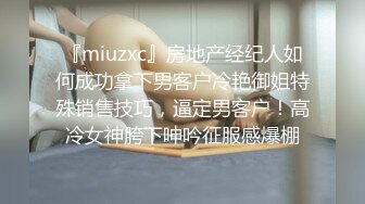 『miuzxc』房地产经纪人如何成功拿下男客户冷艳御姐特殊销售技巧，逼定男客户！高冷女神胯下呻吟征服感爆棚