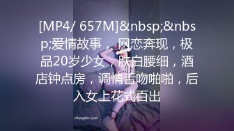 [MP4/ 657M]&nbsp;&nbsp;爱情故事， 网恋奔现，极品20岁少女，肤白腰细，酒店钟点房，调情舌吻啪啪，后入女上花式百出