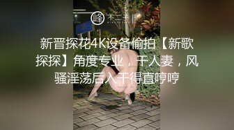 新晋探花4K设备偷拍【新歌探探】角度专业，干人妻，风骚淫荡后入干得直哼哼