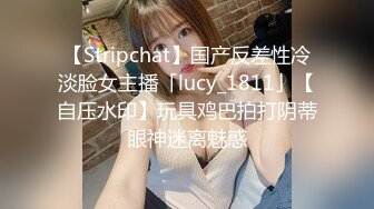 【Stripchat】国产反差性冷淡脸女主播「lucy_1811」【自压水印】玩具鸡巴拍打阴蒂眼神迷离魅惑