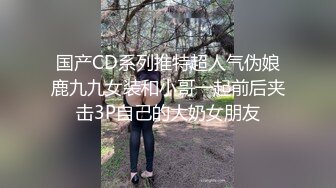 国产CD系列推特超人气伪娘鹿九九女装和小哥一起前后夹击3P自己的大奶女朋友