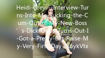 Heidi-Grey---Interview-Turns-Into-Me-Sucking-the-Cum-Out-of-My-New-Boss’s-Dick-Oops-Turns-Out-I-Got-a-Pretty-Big-Raise-My-Very-First-Day-Es6ykVtx