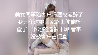 美女同事陪客户喝酒被灌醉了 我开车送她回家路上偷偷检查了一下她的逼很干燥 看来没被客户占便宜