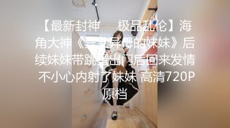 【最新封神❤️极品乱伦】海角大神《异父异母的妹妹》后续妹妹带跳蛋出门后回来发情 不小心内射了妹妹 高清720P原档