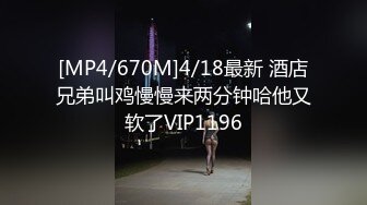 [MP4/670M]4/18最新 酒店兄弟叫鸡慢慢来两分钟哈他又软了VIP1196