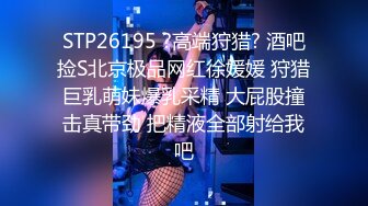 STP26195 ?高端狩猎? 酒吧捡S北京极品网红徐媛媛 狩猎巨乳萌妹爆乳采精 大屁股撞击真带劲 把精液全部射给我吧