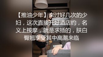 【推油少年】来过好几次的少妇，这次直接开好酒店约，名义上按摩，就是求插的，肤白臀翘享受其中高潮来临