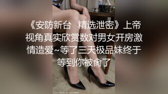 《安防新台✿精选泄密》上帝视角真实欣赏数对男女开房激情造爱~等了三天极品妹终于等到你被肏了