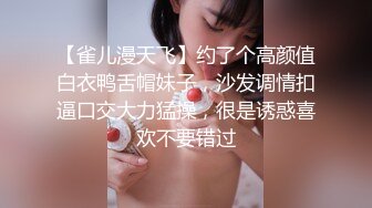 【雀儿漫天飞】约了个高颜值白衣鸭舌帽妹子，沙发调情扣逼口交大力猛操，很是诱惑喜欢不要错过