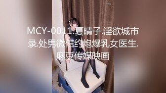 MCY-0011.夏晴子.淫欲城市录.处男微信约炮爆乳女医生.麻豆传媒映画