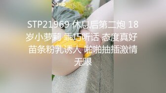 STP21969 休息后第二炮 18岁小萝莉 乖巧听话 态度真好 苗条粉乳诱人 啪啪抽插激情无限