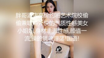 胖哥酒店高价约啪艺术院校偷偷兼职赚外快的气质性感美女小姐姐,身材丰满性感,颜值一流,操的销魂淫荡!国语!