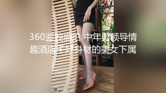 360监控偷拍 中年男领导情趣酒店干好身材的美女下属