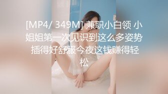 [MP4/ 349M] 兼职小白领 小姐姐第一次见识到这么多姿势 插得好舒服今夜这钱赚得轻松