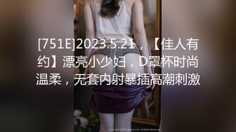 [751E]2023.5.21，【佳人有约】漂亮小少妇，D罩杯时尚温柔，无套内射暴插高潮刺激