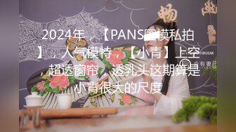 2024年，【PANS国模私拍】，人气模特，【小青】上空，超透窗帘，透乳头这期算是小青很大的尺度