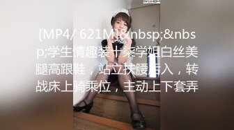 [MP4/ 621M]&nbsp;&nbsp;学生情趣装十柒学姐白丝美腿高跟鞋，站立扶腰后入，转战床上骑乘位，主动上下套弄