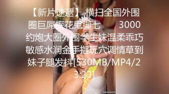 【新片速遞】 横扫全国外围圈巨屌探花鬼脚七 ❤️ 3000约炮大圈外围学生妹温柔乖巧敏感水润金手指玩穴调情草到妹子腿发抖[530MB/MP4/23:23]