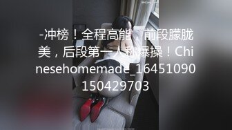 -冲榜！全程高能，前段朦胧美，后段第一人称爆操！Chinesehomemade_16451090150429703