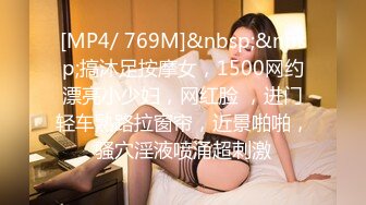 [MP4/ 769M]&nbsp;&nbsp;搞沐足按摩女，1500网约漂亮小少妇，网红脸 ，进门轻车熟路拉窗帘，近景啪啪，骚穴淫液喷涌超刺激