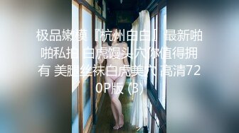 极品嫩模『杭州白白』最新啪啪私拍 白虎馒头穴你值得拥有 美腿丝袜白虎美穴 高清720P版 (3)