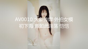 AV0010 大象传媒 外拍女模初下海 竟如此淫荡 恺恺