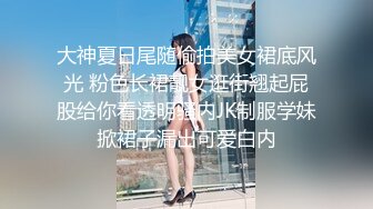 大神夏日尾随偷拍美女裙底风光 粉色长裙靓女逛街翘起屁股给你看透明骚内JK制服学妹掀裙子漏出可爱白内