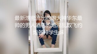 最新泄密流出约炮大神华东最帅的男人酒店约炮淫乱双飞约炮各种学生妹